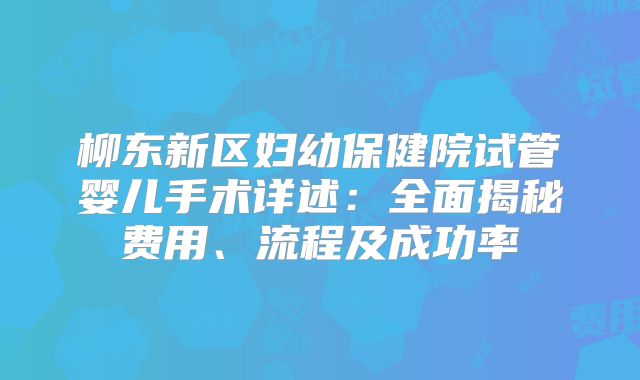 柳东新区妇幼保健院试管婴儿手术详述：全面揭秘费用、流程及成功率
