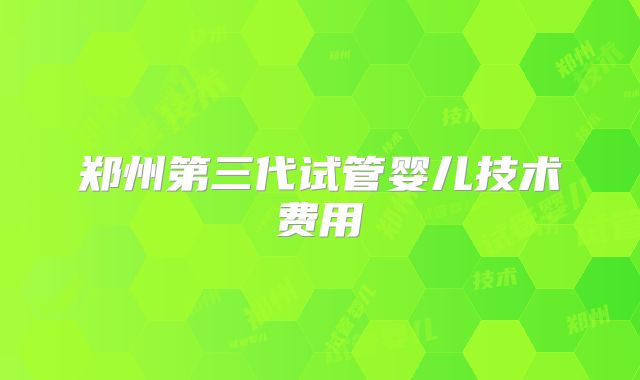 郑州第三代试管婴儿技术费用