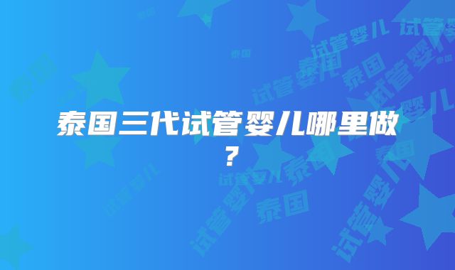 泰国三代试管婴儿哪里做？