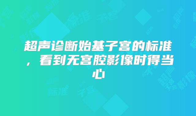 超声诊断始基子宫的标准，看到无宫腔影像时得当心