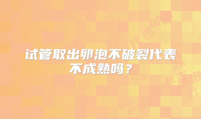 试管取出卵泡不破裂代表不成熟吗？
