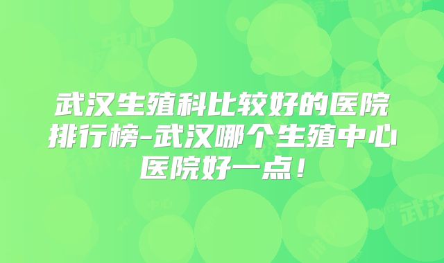 武汉生殖科比较好的医院排行榜-武汉哪个生殖中心医院好一点！