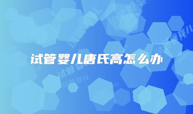 试管婴儿唐氏高怎么办