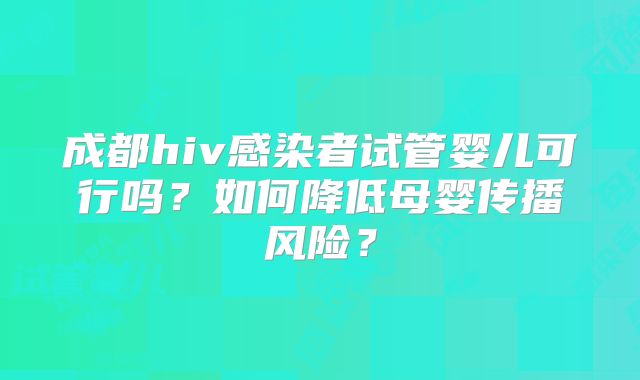 成都hiv感染者试管婴儿可行吗?如何降低母婴传播风险?
