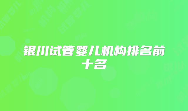 银川试管婴儿机构排名前十名