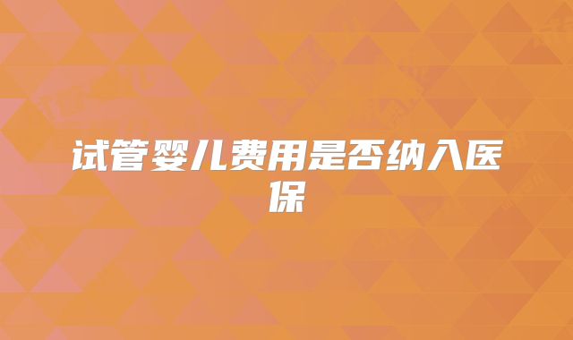 试管婴儿费用是否纳入医保