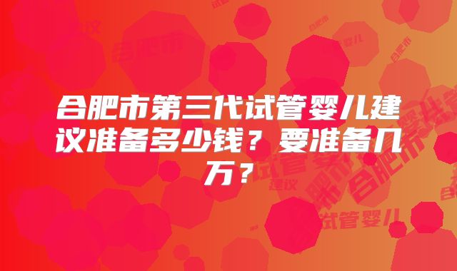 合肥市第三代试管婴儿建议准备多少钱？要准备几万？