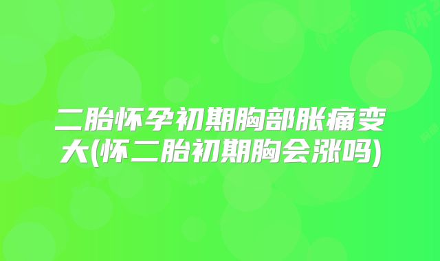 二胎怀孕初期胸部胀痛变大(怀二胎初期胸会涨吗)