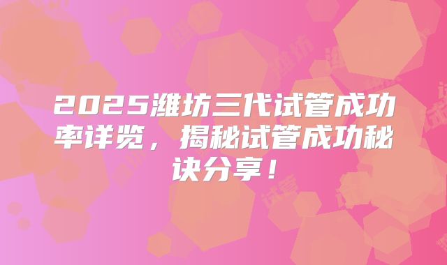 2025潍坊三代试管成功率详览，揭秘试管成功秘诀分享！