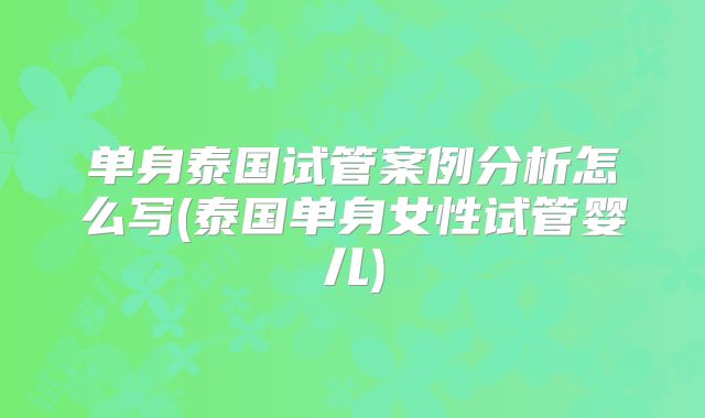 单身泰国试管案例分析怎么写(泰国单身女性试管婴儿)