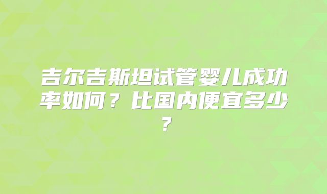 吉尔吉斯坦试管婴儿成功率如何？比国内便宜多少？
