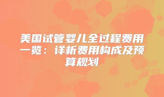 美国试管婴儿全过程费用一览：详析费用构成及预算规划