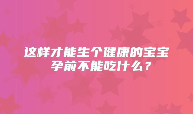 这样才能生个健康的宝宝 孕前不能吃什么？