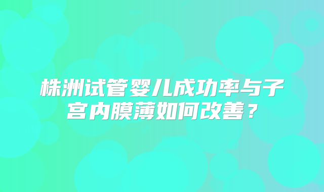 株洲试管婴儿成功率与子宫内膜薄如何改善？