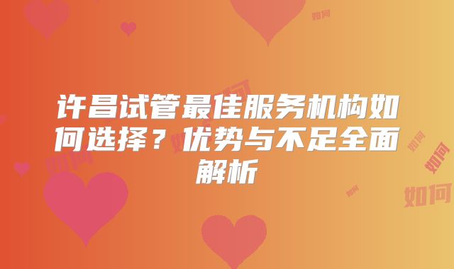 许昌试管最佳服务机构如何选择？优势与不足全面解析