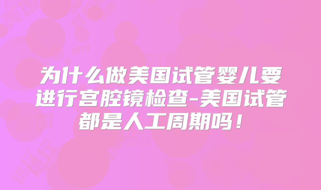 为什么做美国试管婴儿要进行宫腔镜检查-美国试管都是人工周期吗！