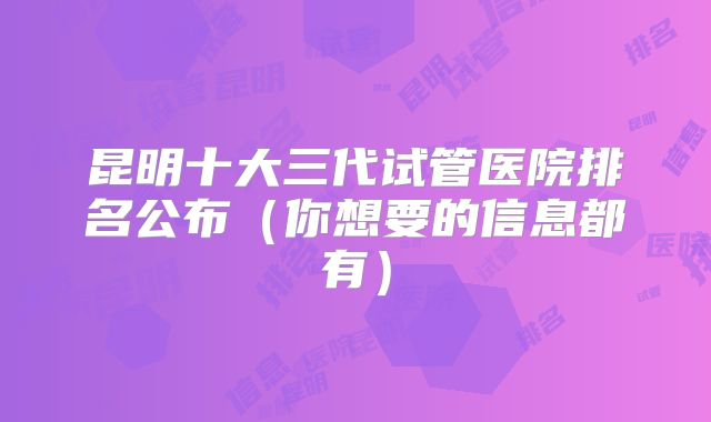 昆明十大三代试管医院排名公布（你想要的信息都有）