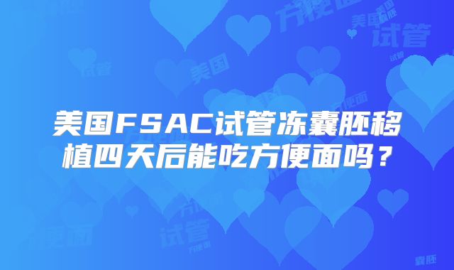 美国FSAC试管冻囊胚移植四天后能吃方便面吗？
