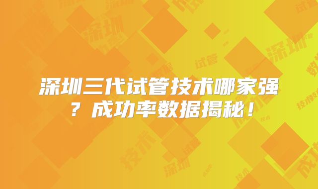 深圳三代试管技术哪家强？成功率数据揭秘！