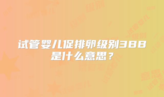 试管婴儿促排卵级别3BB是什么意思？