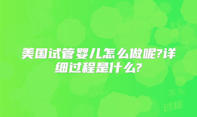 美国试管婴儿怎么做呢?详细过程是什么?