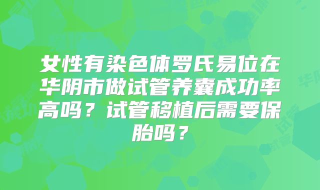女性有染色体罗氏易位在华阴市做试管养囊成功率高吗？试管移植后需要保胎吗？