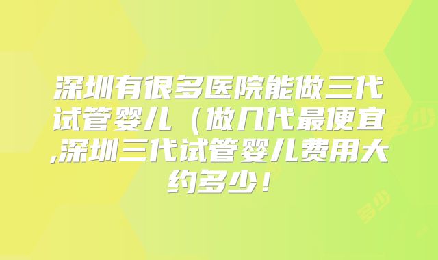 深圳有很多医院能做三代试管婴儿(做几代最便宜,深圳三代试管婴儿费用大约多少!