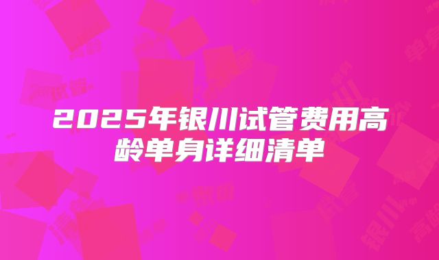 2025年银川试管费用高龄单身详细清单