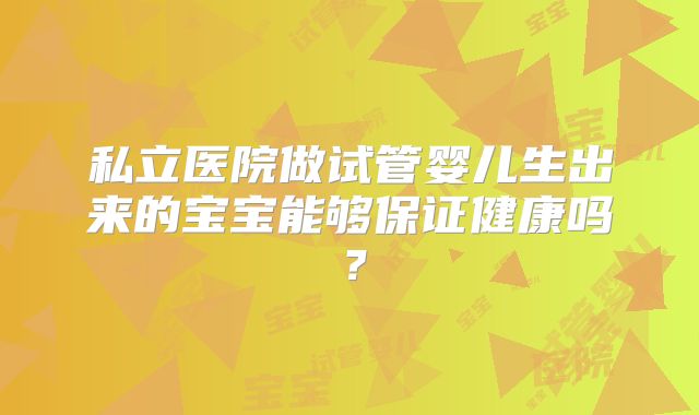 私立医院做试管婴儿生出来的宝宝能够保证健康吗?