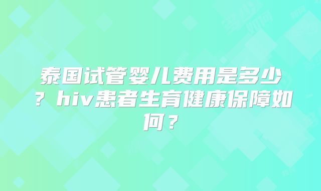 泰国试管婴儿费用是多少？hiv患者生育健康保障如何？