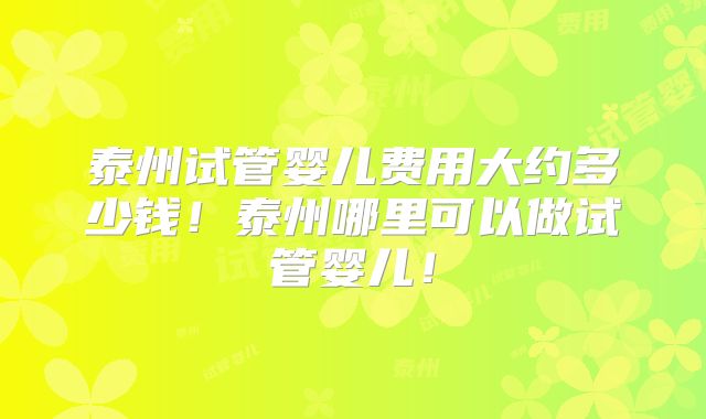 泰州试管婴儿费用大约多少钱!泰州哪里可以做试管婴儿!