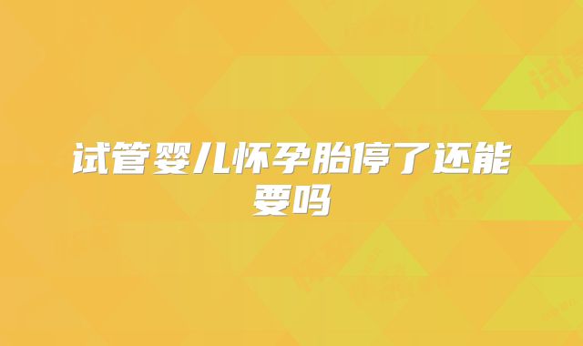 试管婴儿怀孕胎停了还能要吗