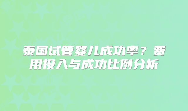 泰国试管婴儿成功率？费用投入与成功比例分析