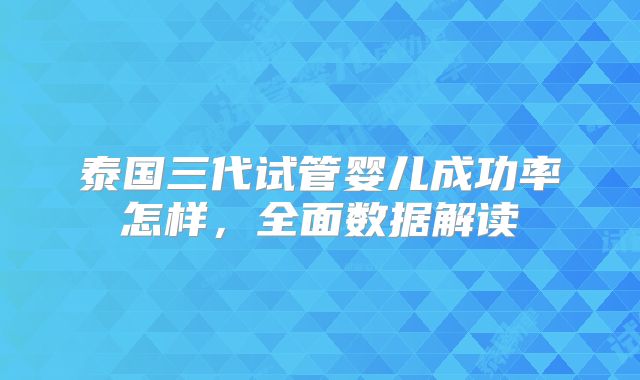 泰国三代试管婴儿成功率怎样，全面数据解读