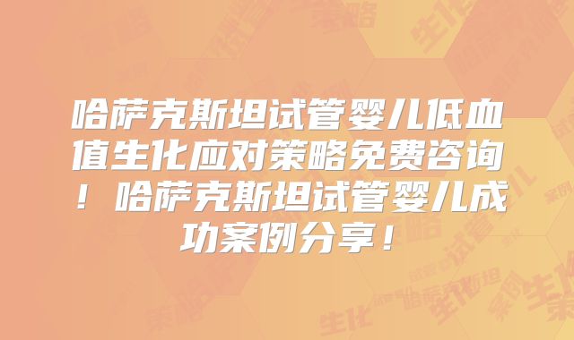 哈萨克斯坦试管婴儿低血值生化应对策略免费咨询!哈萨克斯坦试管婴儿成功案例分享!