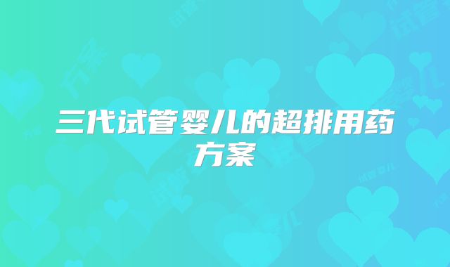 三代试管婴儿的超排用药方案