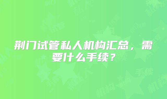 荆门试管私人机构汇总，需要什么手续？