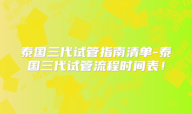 泰国三代试管指南清单-泰国三代试管流程时间表！