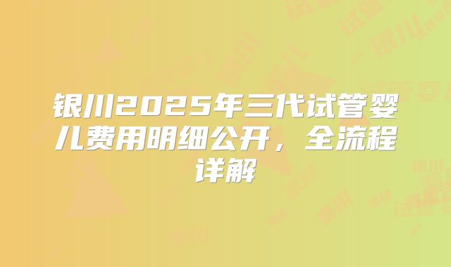 银川2025年三代试管婴儿费用明细公开，全流程详解