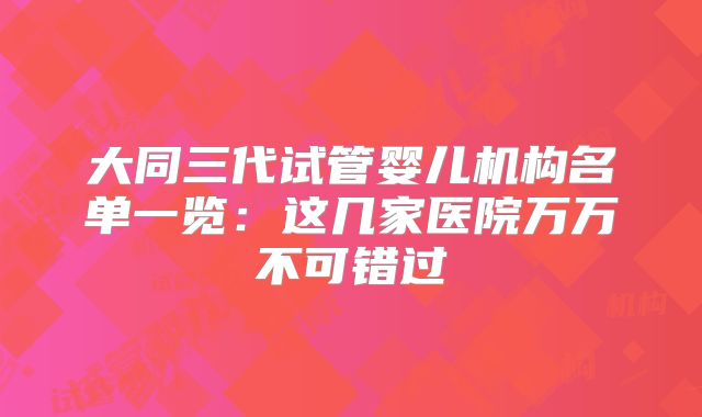 大同三代试管婴儿机构名单一览:这几家医院万万不可错过