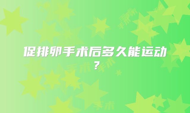 促排卵手术后多久能运动?