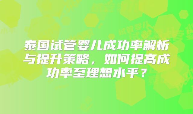 泰国试管婴儿成功率解析与提升策略，如何提高成功率至理想水平？