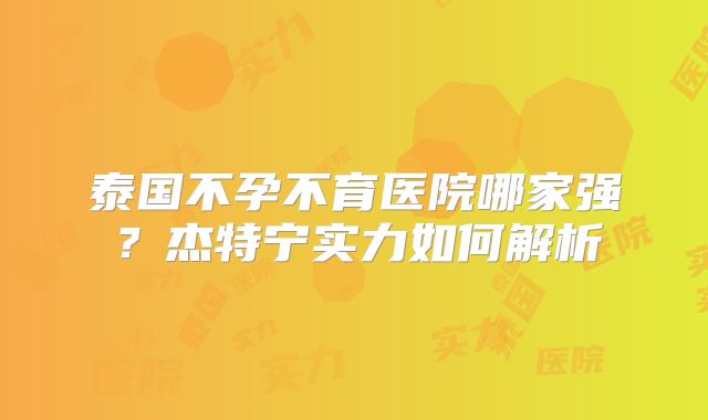 泰国不孕不育医院哪家强？杰特宁实力如何解析