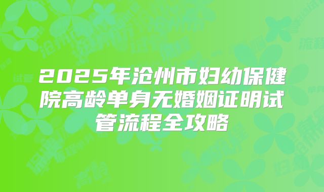 2025年沧州市妇幼保健院高龄单身无婚姻证明试管流程全攻略