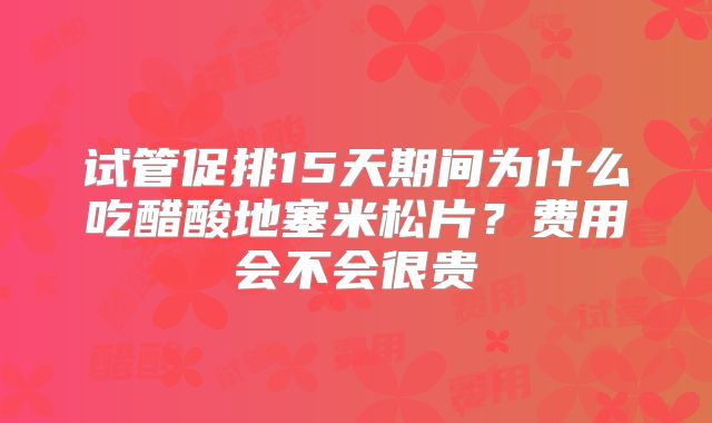 试管促排15天期间为什么吃醋酸地塞米松片？费用会不会很贵
