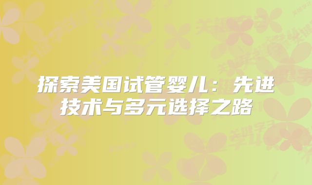 探索美国试管婴儿：先进技术与多元选择之路