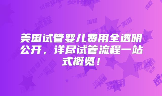 美国试管婴儿费用全透明公开，详尽试管流程一站式概览！