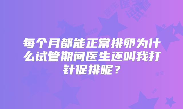 每个月都能正常排卵为什么试管期间医生还叫我打针促排呢?