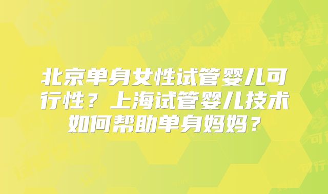 北京单身女性试管婴儿可行性？上海试管婴儿技术如何帮助单身妈妈？