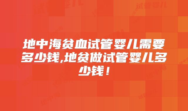 地中海贫血试管婴儿需要多少钱,地贫做试管婴儿多少钱！